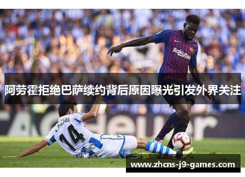 阿劳霍拒绝巴萨续约背后原因曝光引发外界关注