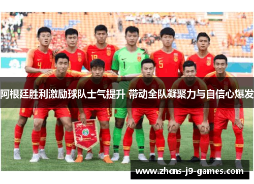 阿根廷胜利激励球队士气提升 带动全队凝聚力与自信心爆发 阿根廷胜利激励球队士气提升 带动全队凝聚力与自信心爆发