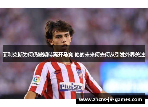 菲利克斯为何仍被期待离开马竞 他的未来何去何从引发外界关注 菲利克斯为何仍被期待离开马竞 他的未来何去何从引发外界关注