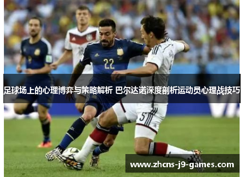 足球场上的心理博弈与策略解析 巴尔达诺深度剖析运动员心理战技巧