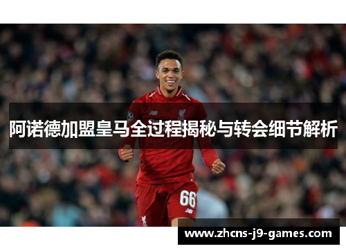 阿诺德加盟皇马全过程揭秘与转会细节解析