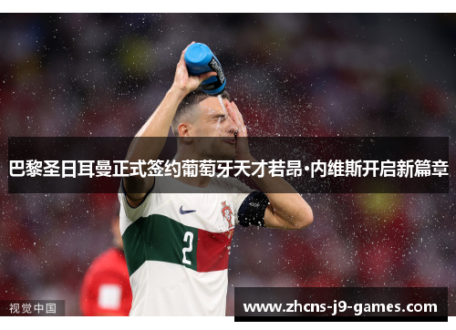 巴黎圣日耳曼正式签约葡萄牙天才若昂·内维斯开启新篇章 巴黎圣日耳曼正式签约葡萄牙天才若昂·内维斯开启新篇章