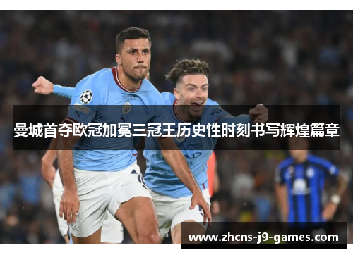 曼城首夺欧冠加冕三冠王历史性时刻书写辉煌篇章 曼城首夺欧冠加冕三冠王历史性时刻书写辉煌篇章