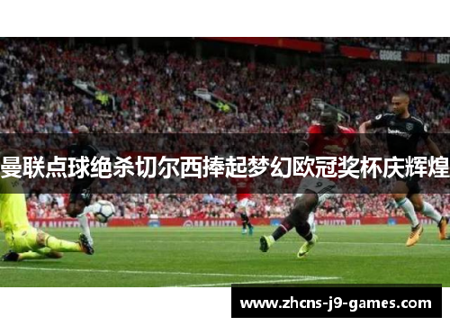 曼联点球绝杀切尔西捧起梦幻欧冠奖杯庆辉煌