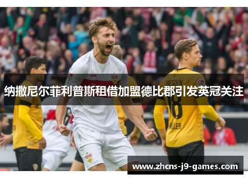纳撒尼尔菲利普斯租借加盟德比郡引发英冠关注 纳撒尼尔菲利普斯租借加盟德比郡引发英冠关注