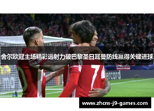 舍尔欧冠主场精彩远射力破巴黎圣日耳曼防线赢得关键进球