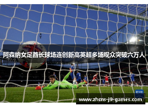 阿森纳女足酋长球场连创新高英超多场观众突破六万人 阿森纳女足酋长球场连创新高英超多场观众突破六万人