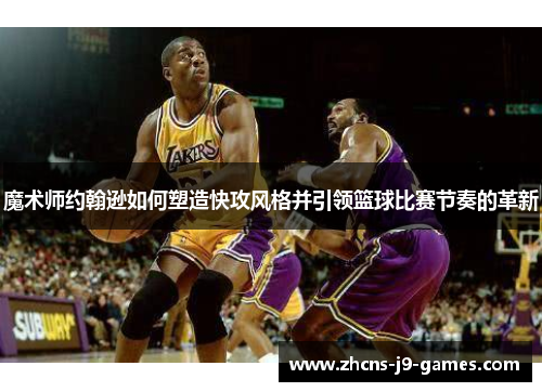 魔术师约翰逊如何塑造快攻风格并引领篮球比赛节奏的革新