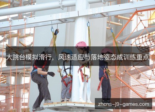大跳台模拟滑行,风速适应与落地姿态成训练重点 大跳台模拟滑行,风速适应与落地姿态成训练重点