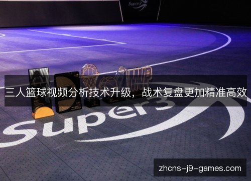 三人篮球视频分析技术升级,战术复盘更加精准高效 三人篮球视频分析技术升级,战术复盘更加精准高效