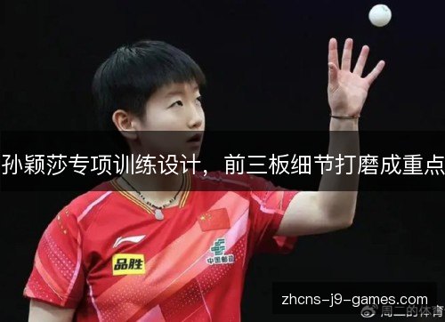 孙颖莎专项训练设计,前三板细节打磨成重点 孙颖莎专项训练设计,前三板细节打磨成重点
